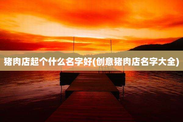 猪肉店起个什么名字好(创意猪肉店名字大全)