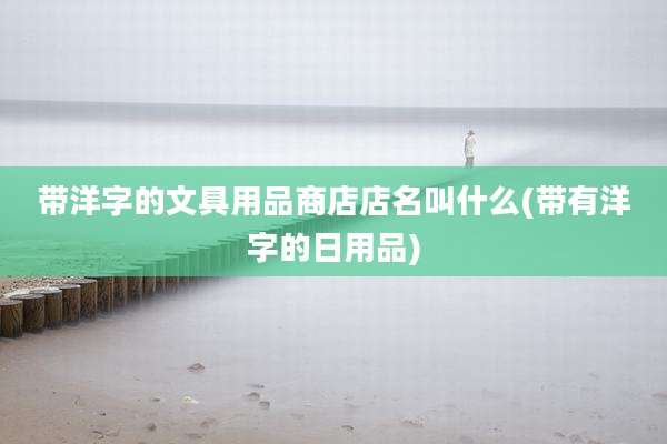 带洋字的文具用品商店店名叫什么(带有洋字的日用品)