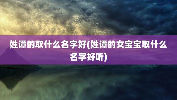 姓谭的取什么名字好(姓谭的女宝宝取什么名字好听)
