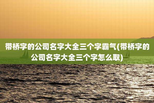 带桥字的公司名字大全三个字霸气(带桥字的公司名字大全三个字怎么取)