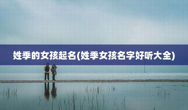 姓季的女孩起名(姓季女孩名字好听大全)