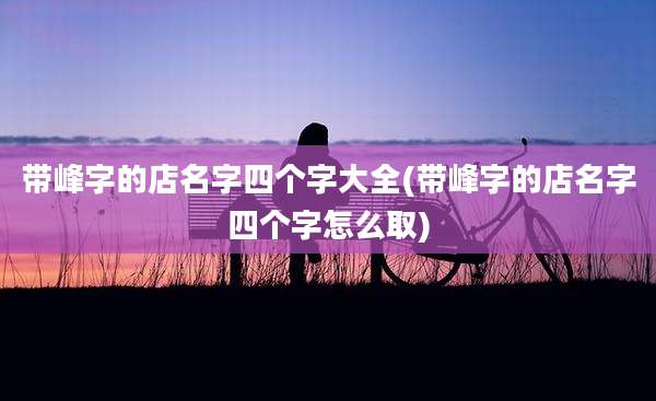 带峰字的店名字四个字大全(带峰字的店名字四个字怎么取)