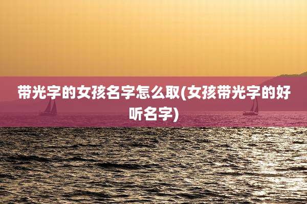 带光字的女孩名字怎么取(女孩带光字的好听名字)