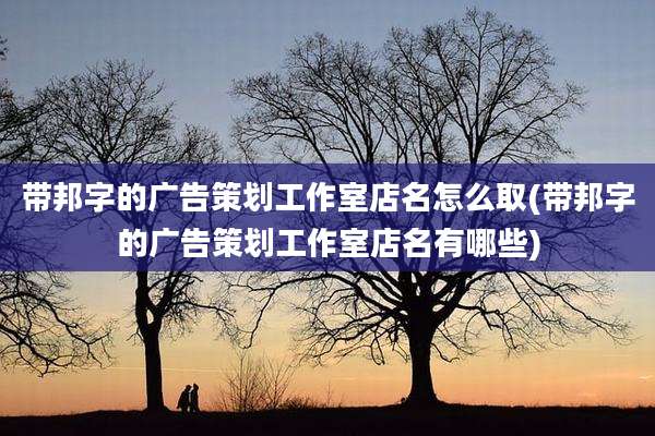 带邦字的广告策划工作室店名怎么取(带邦字的广告策划工作室店名有哪些)