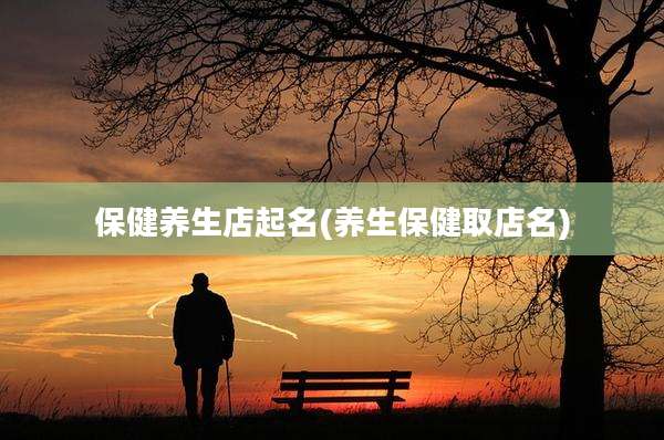保健养生店起名(养生保健取店名)
