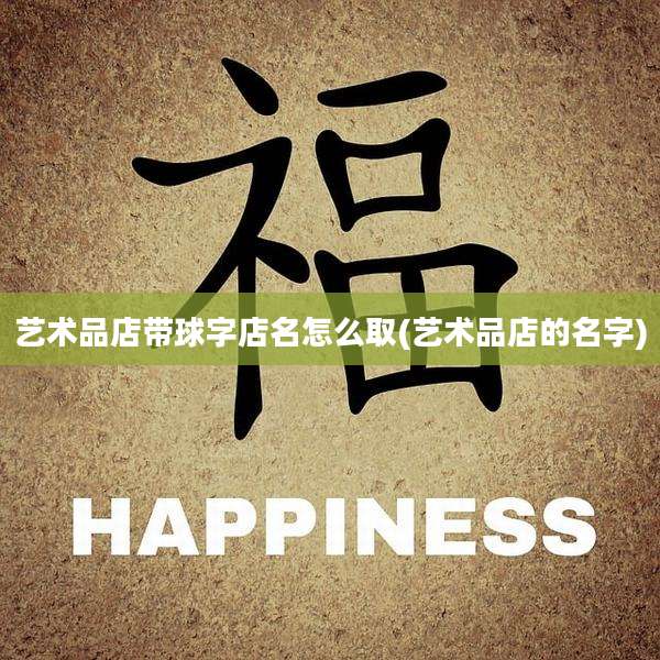 艺术品店带球字店名怎么取(艺术品店的名字)