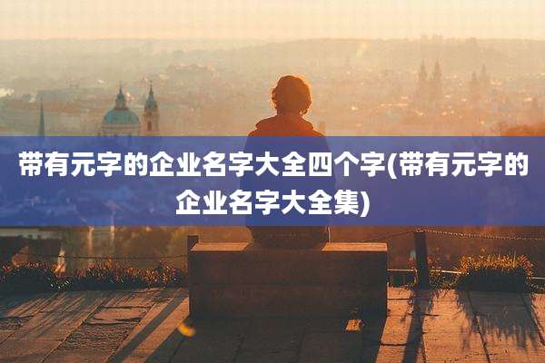 带有元字的企业名字大全四个字(带有元字的企业名字大全集)