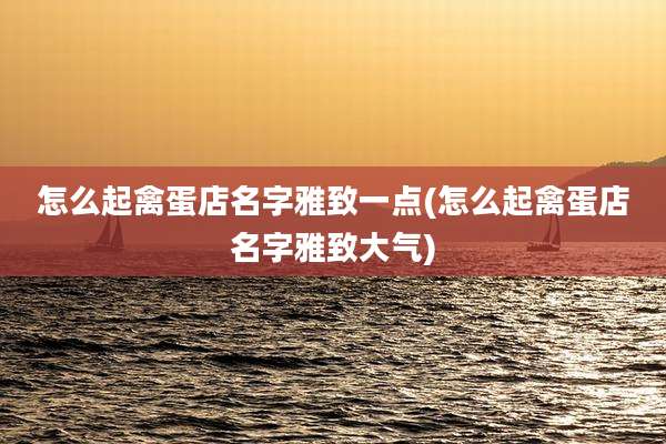 怎么起禽蛋店名字雅致一点(怎么起禽蛋店名字雅致大气)