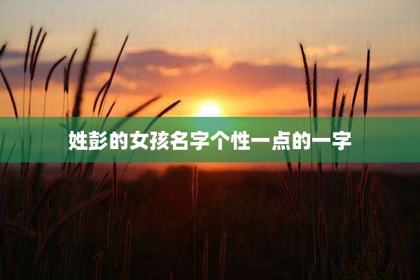 姓彭的女孩名字个性一点的一字
