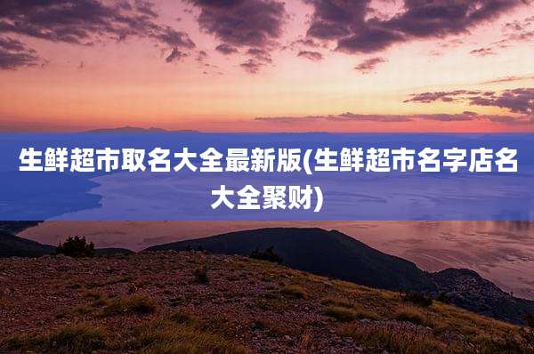 生鲜超市取名大全最新版(生鲜超市名字店名大全聚财)
