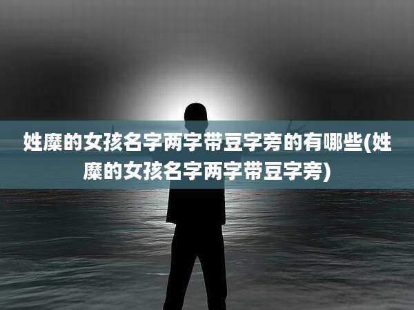 姓糜的女孩名字两字带豆字旁的有哪些(姓糜的女孩名字两字带豆字旁)