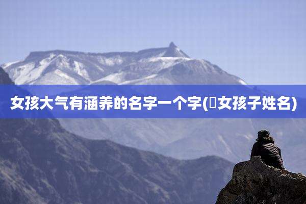 女孩大气有涵养的名字一个字(垚女孩子姓名)