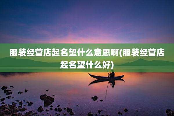 服装经营店起名望什么意思啊(服装经营店起名望什么好)