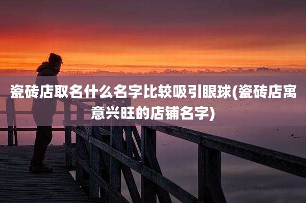 瓷砖店取名什么名字比较吸引眼球(瓷砖店寓意兴旺的店铺名字)