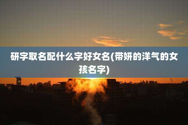 研字取名配什么字好女名(带妍的洋气的女孩名字)
