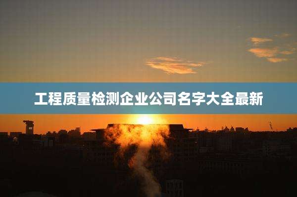 工程质量检测企业公司名字大全最新