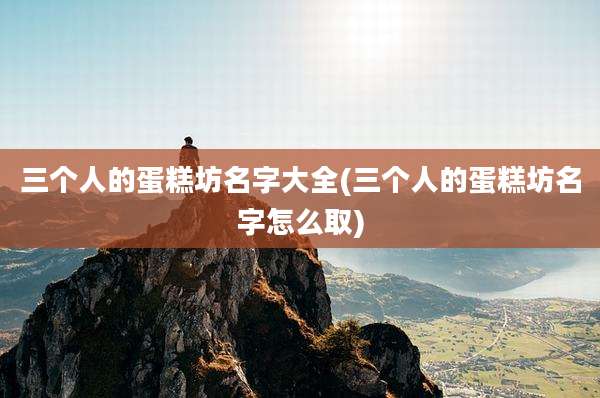 三个人的蛋糕坊名字大全(三个人的蛋糕坊名字怎么取)