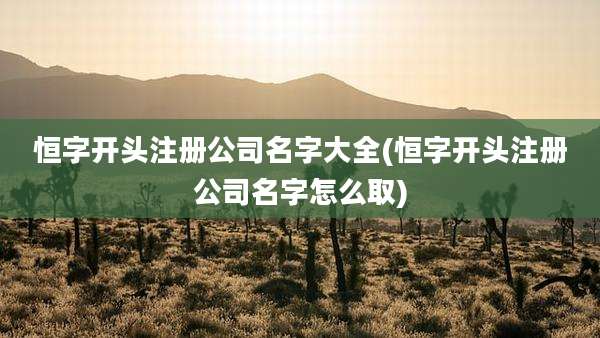 恒字开头注册公司名字大全(恒字开头注册公司名字怎么取)