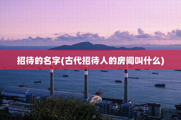 招待的名字(古代招待人的房间叫什么)