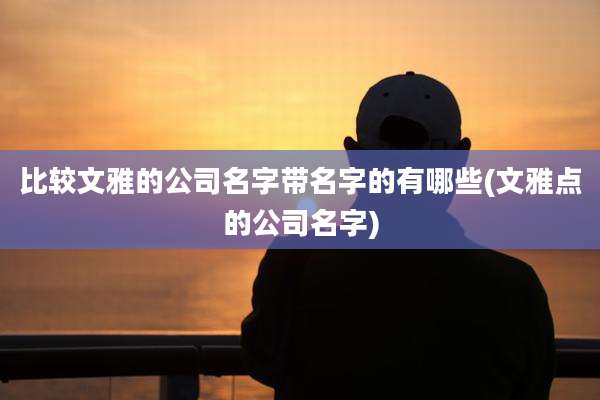 比较文雅的公司名字带名字的有哪些(文雅点的公司名字)