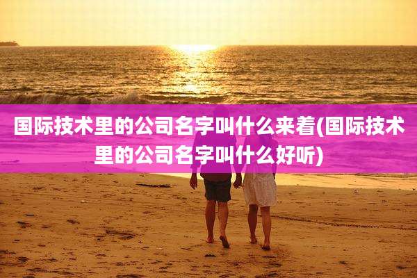 国际技术里的公司名字叫什么来着(国际技术里的公司名字叫什么好听)