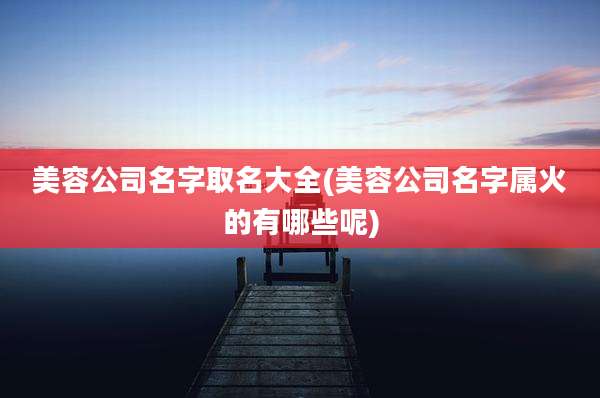 美容公司名字取名大全(美容公司名字属火的有哪些呢)
