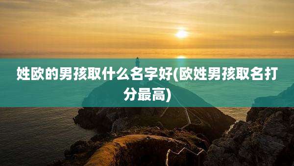 姓欧的男孩取什么名字好(欧姓男孩取名打分最高)