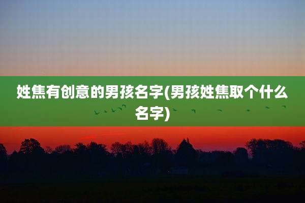 姓焦有创意的男孩名字(男孩姓焦取个什么名字)