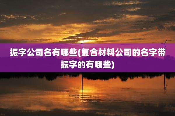 振字公司名有哪些(复合材料公司的名字带振字的有哪些)