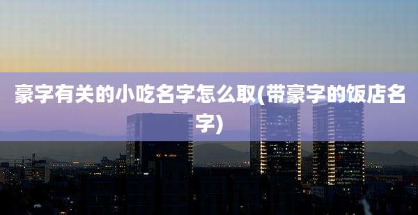 豪字有关的小吃名字怎么取(带豪字的饭店名字)