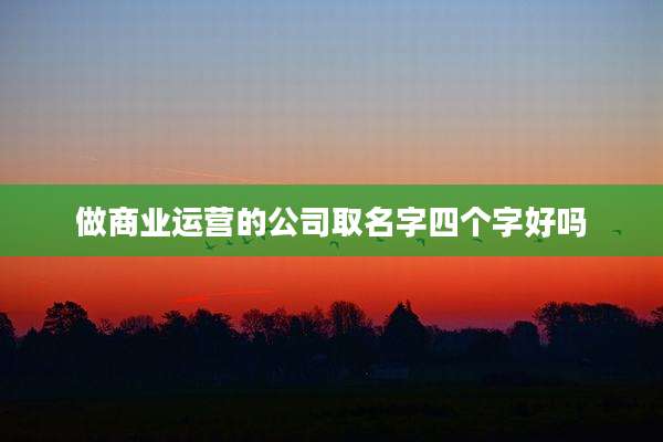 做商业运营的公司取名字四个字好吗