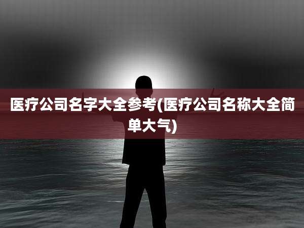 医疗公司名字大全参考(医疗公司名称大全简单大气)