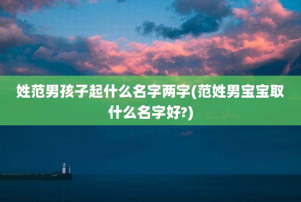 姓范男孩子起什么名字两字(范姓男宝宝取什么名字好?)