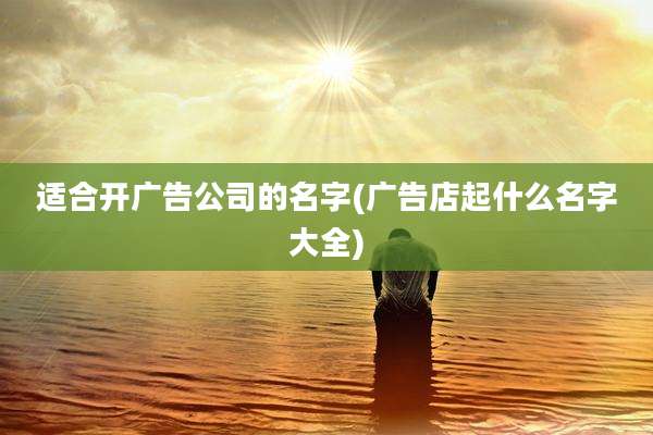 适合开广告公司的名字(广告店起什么名字大全)