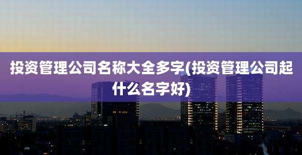投资管理公司名称大全多字(投资管理公司起什么名字好)