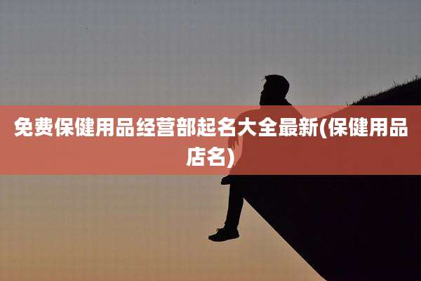 免费保健用品经营部起名大全最新(保健用品店名)