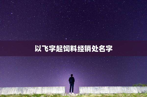 以飞字起饲料经销处名字