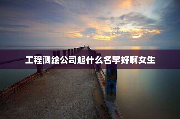 工程测绘公司起什么名字好啊女生