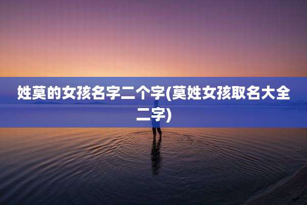 姓莫的女孩名字二个字(莫姓女孩取名大全二字)