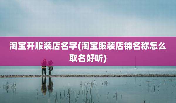 淘宝开服装店名字(淘宝服装店铺名称怎么取名好听)