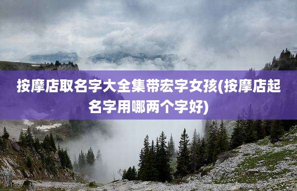 按摩店取名字大全集带宏字女孩(按摩店起名字用哪两个字好)