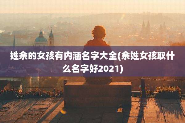 姓余的女孩有内涵名字大全(余姓女孩取什么名字好2021)