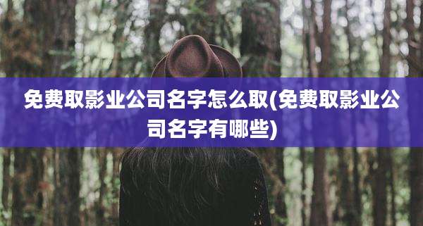 免费取影业公司名字怎么取(免费取影业公司名字有哪些)