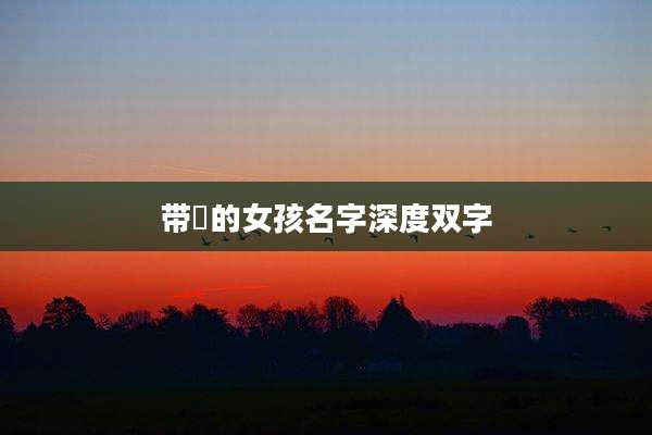带垚的女孩名字深度双字