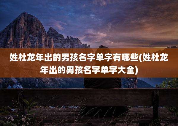 姓杜龙年出的男孩名字单字有哪些(姓杜龙年出的男孩名字单字大全)