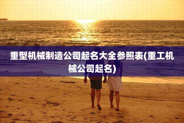重型机械制造公司起名大全参照表(重工机械公司起名)