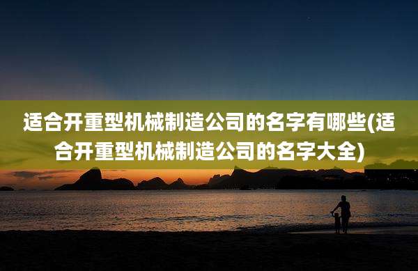 适合开重型机械制造公司的名字有哪些(适合开重型机械制造公司的名字大全)