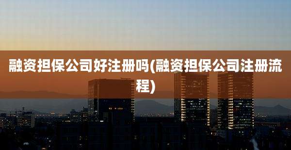 融资担保公司好注册吗(融资担保公司注册流程)