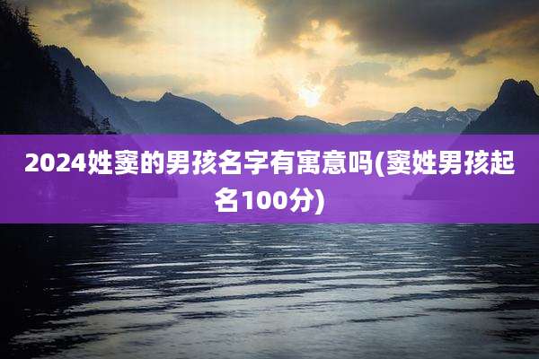 2024姓窦的男孩名字有寓意吗(窦姓男孩起名100分)
