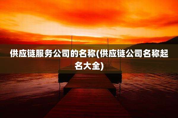 供应链服务公司的名称(供应链公司名称起名大全)